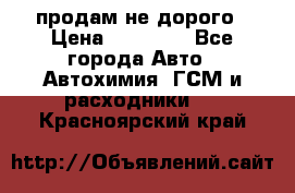 продам не дорого › Цена ­ 25 000 - Все города Авто » Автохимия, ГСМ и расходники   . Красноярский край